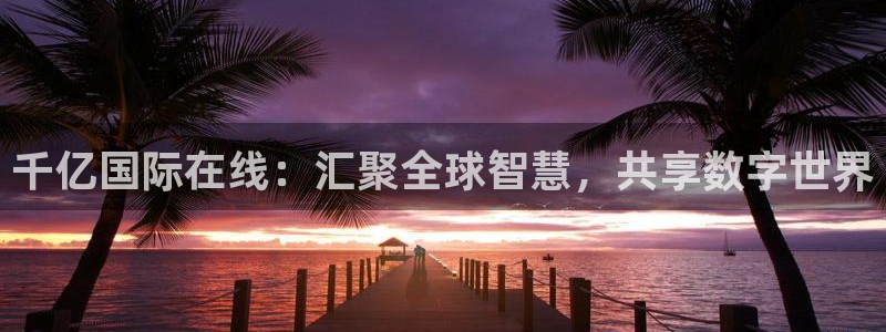 蓝图娱乐哪个游戏好爆：千亿国际在线：汇聚全球智慧，共享数字世界