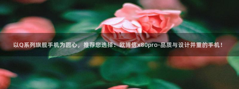 蓝图娱乐在线下载：以Q系列旗舰手机为圆心，推荐您选择：欧博信x80pro-品质与