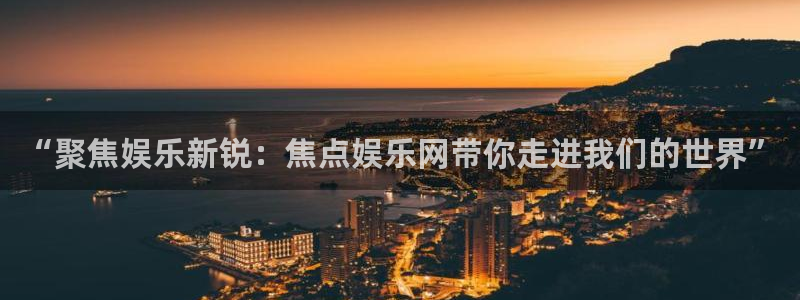 蓝图娱乐体育代理申请流程：“聚焦娱乐新锐：焦点娱乐网带你走进我们的世界”