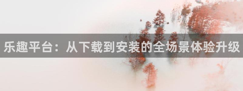 蓝图娱乐.com：乐趣平台：从下载到安装的全场景体验升级
