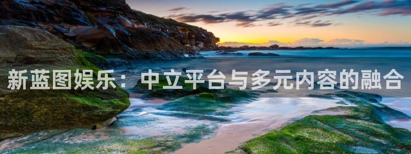 蓝图娱乐app：新蓝图娱乐：中立平台与多元内容的融合