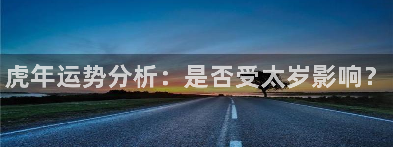 蓝图娱乐平台官网：虎年运势分析：是否受太岁影响？