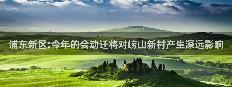 蓝图娱乐体育凯捷平台注册：浦东新区:今年的会动迁将对崂山新村产生深远影响