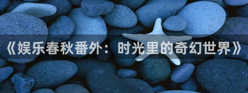 蓝图娱乐平台：《娱乐春秋番外：时光里的奇幻世界》