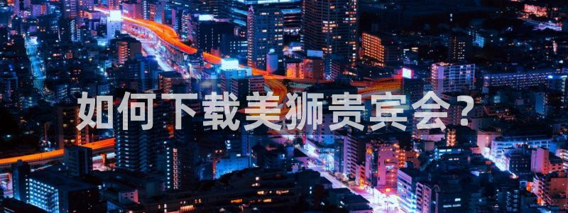 蓝图娱乐平台管网入口：如何下载美狮贵宾会？