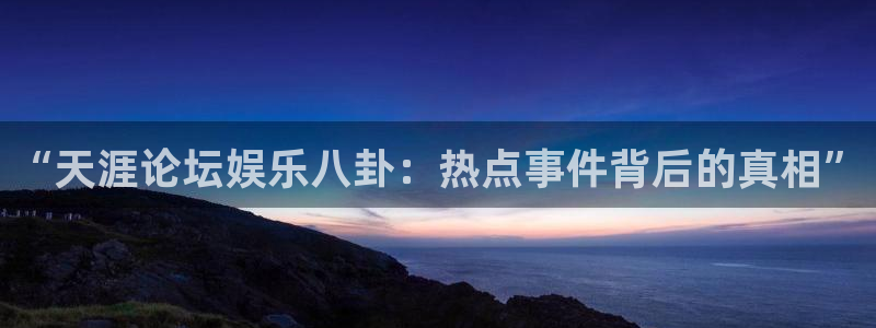 蓝图娱乐app注册地址：“天涯论坛娱乐八卦：热点事件背后的真相”