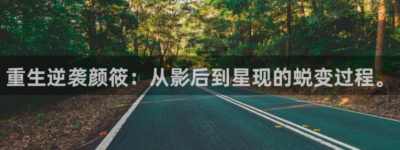 蓝图娱乐体育3在线注册：重生逆袭颜筱：从影后到星现的蜕变过程。