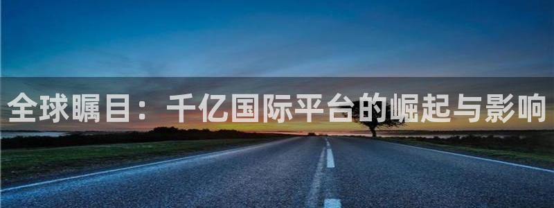 蓝图娱乐下载：全球瞩目：千亿国际平台的崛起与影响
