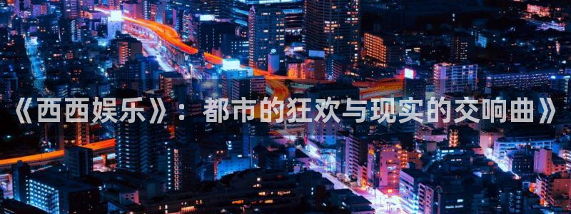 蓝图娱乐f凯捷注册：《西西娱乐》：都市的狂欢与现实的交响曲》