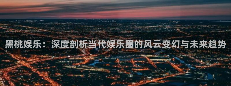 蓝图娱乐登陆：黑桃娱乐：深度剖析当代娱乐圈的风云变幻与未来趋势