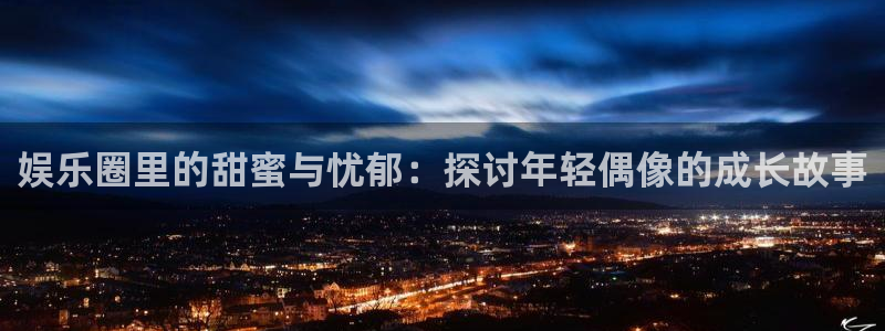 蓝图娱乐登录：娱乐圈里的甜蜜与忧郁：探讨年轻偶像的成长故事